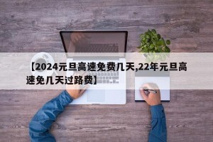 【2024元旦高速免费几天,22年元旦高速免几天过路费】