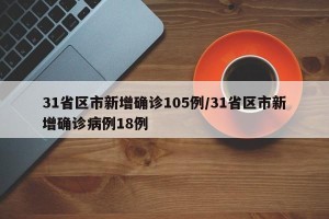 31省区市新增确诊105例/31省区市新增确诊病例18例