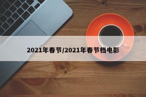 2021年春节/2021年春节档电影