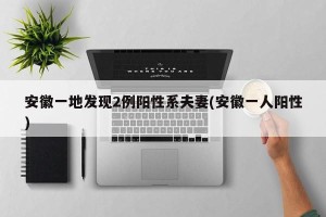 安徽一地发现2例阳性系夫妻(安徽一人阳性)