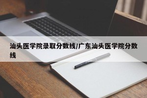 汕头医学院录取分数线/广东汕头医学院分数线