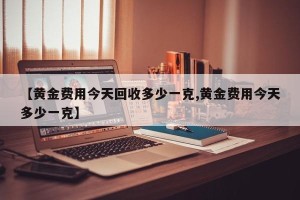 【黄金费用今天回收多少一克,黄金费用今天多少一克】