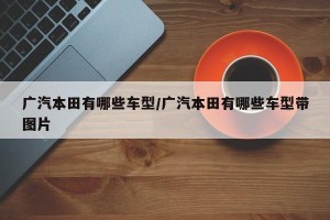 广汽本田有哪些车型/广汽本田有哪些车型带图片