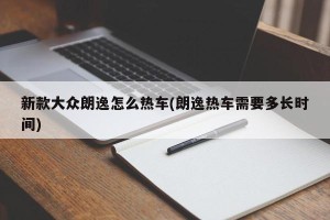 新款大众朗逸怎么热车(朗逸热车需要多长时间)