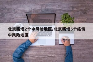北京新增2个中风险地区/北京新增5个疫情中风险地区