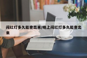 闯红灯多久能查出来/晚上闯红灯多久能查出来
