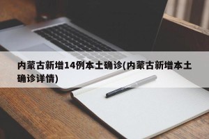 内蒙古新增14例本土确诊(内蒙古新增本土确诊详情)