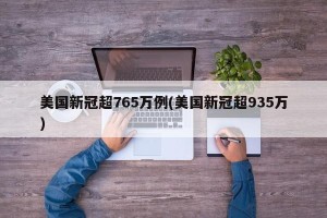 美国新冠超765万例(美国新冠超935万)