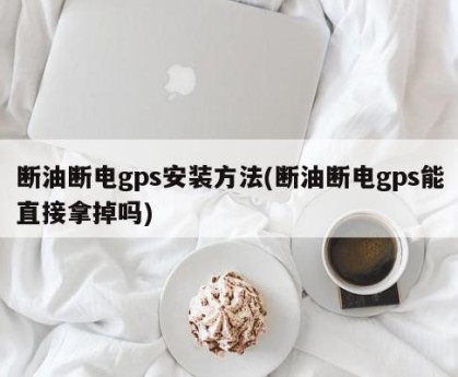 断油断电gps安装方法(断油断电gps能直接拿掉吗)
