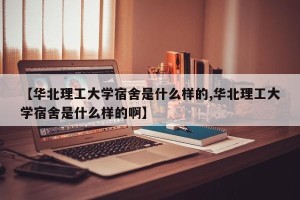 【华北理工大学宿舍是什么样的,华北理工大学宿舍是什么样的啊】