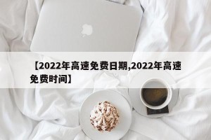 【2022年高速免费日期,2022年高速免费时间】