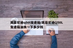 英菲尼迪q50l变速箱/英菲尼迪Q50L变速箱油换一下多少钱