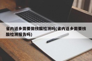 省内返乡需要做核酸检测吗(省内返乡需要核酸检测报告吗)