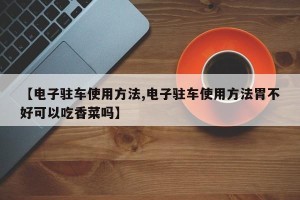 【电子驻车使用方法,电子驻车使用方法胃不好可以吃香菜吗】