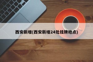 西安新增(西安新增24处挂牌地点)