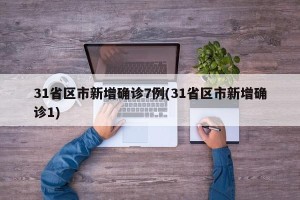 31省区市新增确诊7例(31省区市新增确诊1)