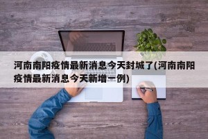 河南南阳疫情最新消息今天封城了(河南南阳疫情最新消息今天新增一例)