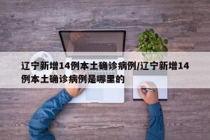 辽宁新增14例本土确诊病例/辽宁新增14例本土确诊病例是哪里的