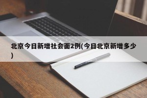 北京今日新增社会面2例(今日北京新增多少)