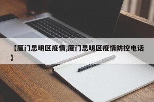 【厦门思明区疫情,厦门思明区疫情防控电话】
