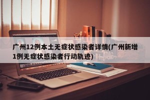 广州12例本土无症状感染者详情(广州新增1例无症状感染者行动轨迹)