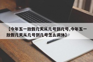 【今年五一放假几天从几号到几号,今年五一放假几天从几号到几号怎么调休】