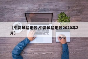 【中高风险地区,中高风险地区2020年2月】