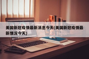 美国新冠疫情最新消息今天(美国新冠疫情最新情况今天)