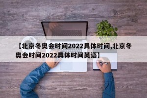 【北京冬奥会时间2022具体时间,北京冬奥会时间2022具体时间英语】