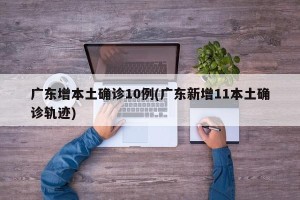 广东增本土确诊10例(广东新增11本土确诊轨迹)