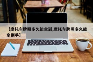 【摩托车牌照多久能拿到,摩托车牌照多久能拿到手】