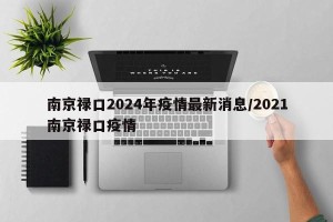 南京禄口2024年疫情最新消息/2021南京禄口疫情