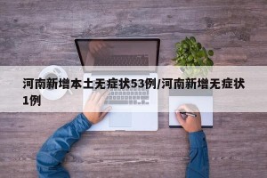河南新增本土无症状53例/河南新增无症状1例