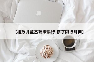 【播放儿童基础版限行,孩子限行时间】