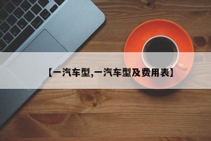 【一汽车型,一汽车型及费用表】