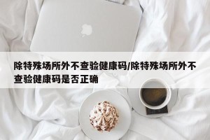 除特殊场所外不查验健康码/除特殊场所外不查验健康码是否正确