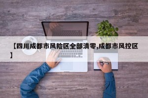 【四川成都市风险区全部清零,成都市风控区】
