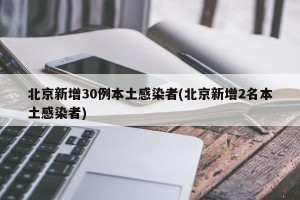 北京新增30例本土感染者(北京新增2名本土感染者)