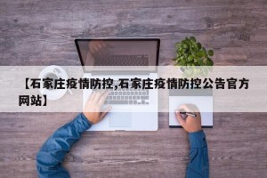 【石家庄疫情防控,石家庄疫情防控公告官方网站】