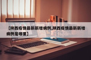 【陕西疫情最新新增病例,陕西疫情最新新增病例是哪里】