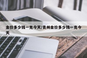 金价多少钱一克今天/贵州金价多少钱一克今天