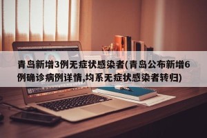 青岛新增3例无症状感染者(青岛公布新增6例确诊病例详情,均系无症状感染者转归)