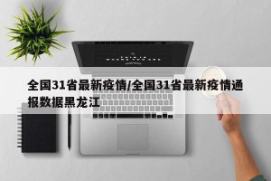 全国31省最新疫情/全国31省最新疫情通报数据黑龙江