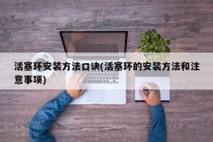 活塞环安装方法口诀(活塞环的安装方法和注意事项)