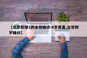 【北京新增1例本地确诊:4岁男童,北京四岁确诊】