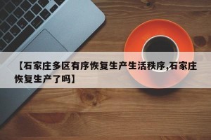 【石家庄多区有序恢复生产生活秩序,石家庄恢复生产了吗】