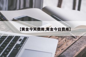 【黄金今天费用,黄金今日费用】