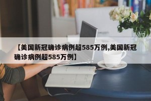 【美国新冠确诊病例超585万例,美国新冠确诊病例超585万例】