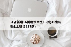 31省新增16例确诊本土13例(31省新增本土确诊117例)