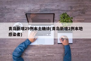 青岛新增29例本土确诊(青岛新增2例本地感染者)